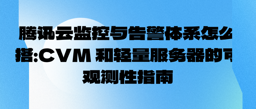 腾讯云监控与告警体系怎么搭：CVM 和轻量服务器的可观测性指南