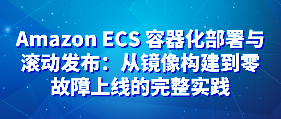 Amazon ECS 容器化部署与滚动发布：从镜像构建到零故障上线的完整实践