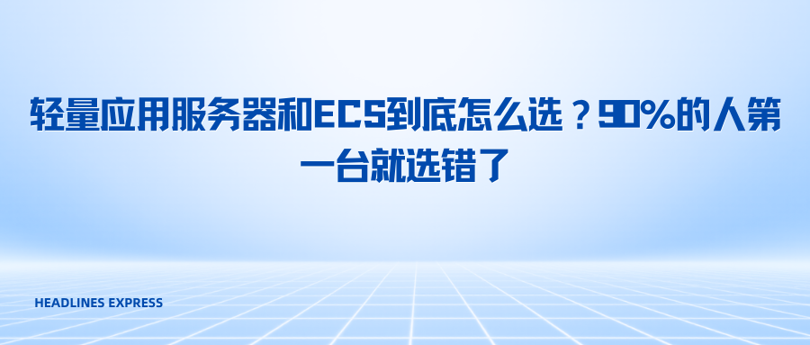 轻量应用服务器和ECS到底怎么选？90%的人第一台就选错了