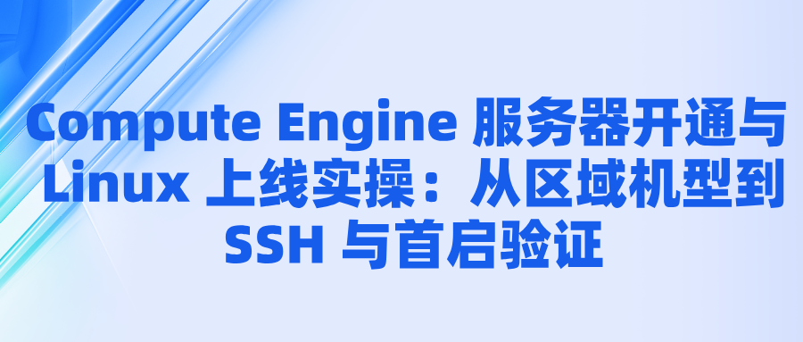 Compute Engine 服务器开通与 Linux 上线实操：从区域机型到 SSH 与首启验证