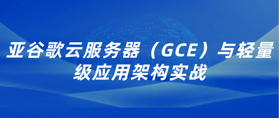 谷歌云服务器（GCE）与轻量级应用架构实战