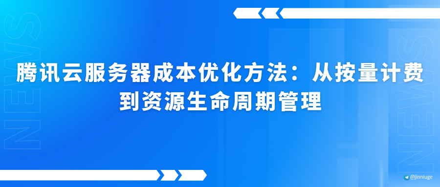 腾讯云服务器成本优化方法：从按量计费到资源生命周期管理