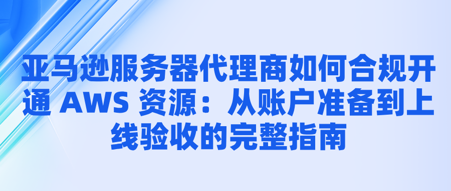 亚马逊服务器代理商如何合规开通 AWS 资源：从账户准备到上线验收的完整指南