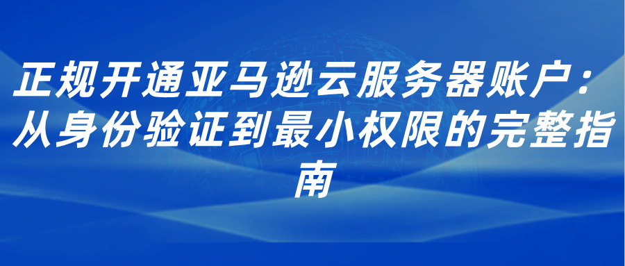 正规开通亚马逊云服务器账户：从身份验证到最小权限的完整指南
