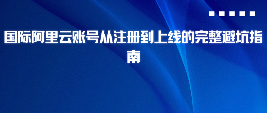 国际阿里云账号从注册到上线的完整避坑指南