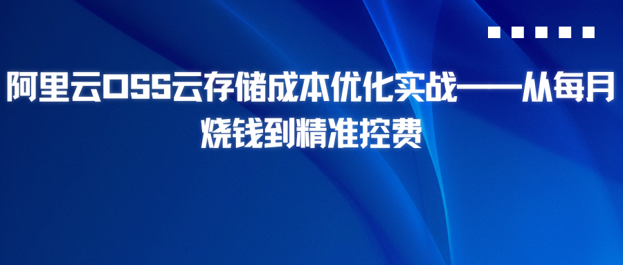 阿里云OSS云存储成本优化实战——从每月烧钱到精准控费