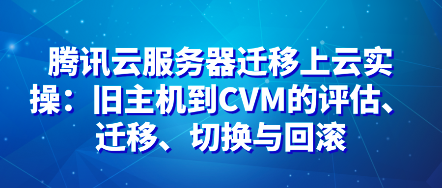 腾讯云服务器迁移上云实操：旧主机到CVM的评估、迁移、切换与回滚