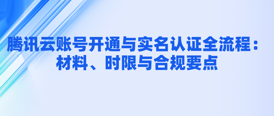 腾讯云账号开通与实名认证全流程：材料、时限与合规要点
