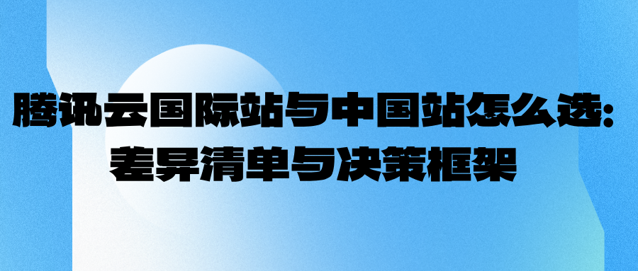 腾讯云国际站与中国站怎么选：差异清单与决策框架