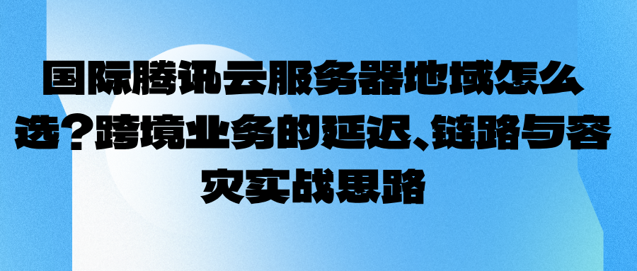 国际腾讯云服务器地域怎么选？跨境业务的延迟、链路与容灾实战思路