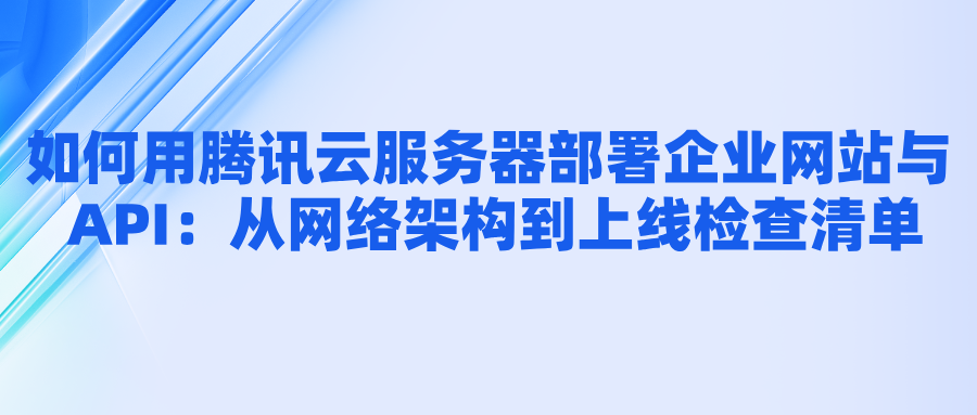 如何用腾讯云服务器部署企业网站与 API：从网络架构到上线检查清单