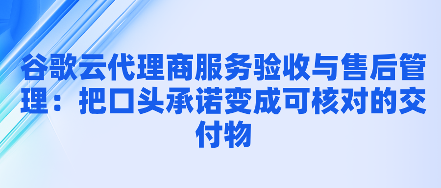 谷歌云代理商服务验收与售后管理：把口头承诺变成可核对的交付物