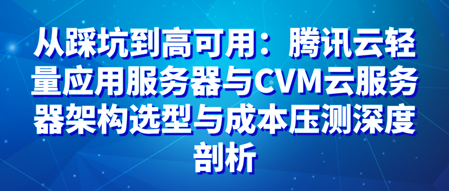 从踩坑到高可用：腾讯云轻量应用服务器与CVM云服务器架构选型与成本压测深度剖析