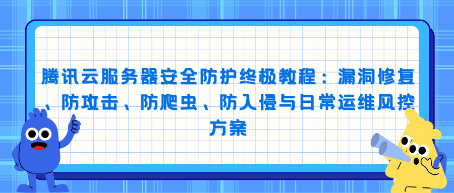 腾讯云服务器安全防护终极教程：漏洞修复、防攻击、防爬虫、防入侵与日常运维风控方案