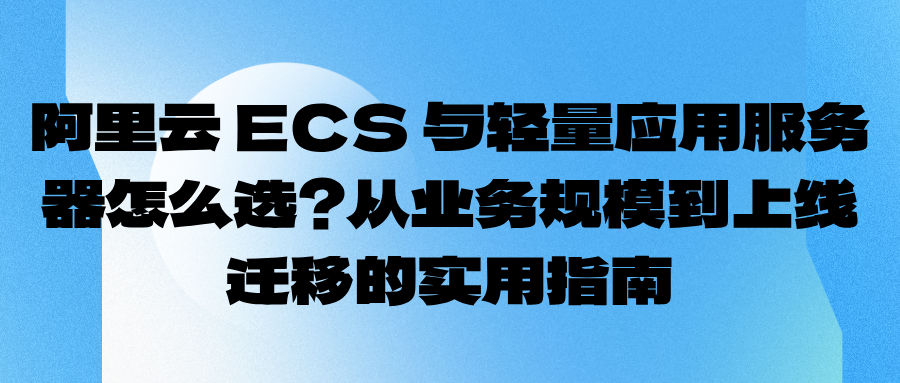 阿里云 ECS 与轻量应用服务器怎么选？从业务规模到上线迁移的实用指南