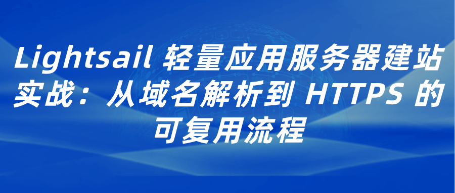 Lightsail 轻量应用服务器建站实战：从域名解析到 HTTPS 的可复用流程