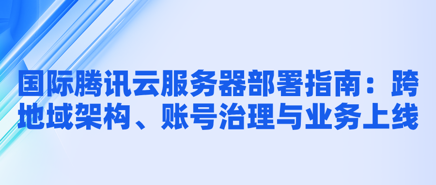 国际腾讯云服务器部署指南：跨地域架构、账号治理与业务上线