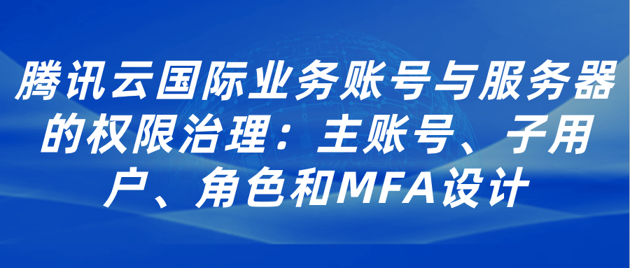 腾讯云国际业务账号与服务器的权限治理：主账号、子用户、角色和MFA设计