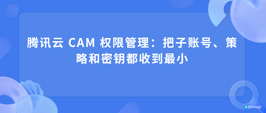 腾讯云 CAM 权限管理：把子账号、策略和密钥都收到最小
