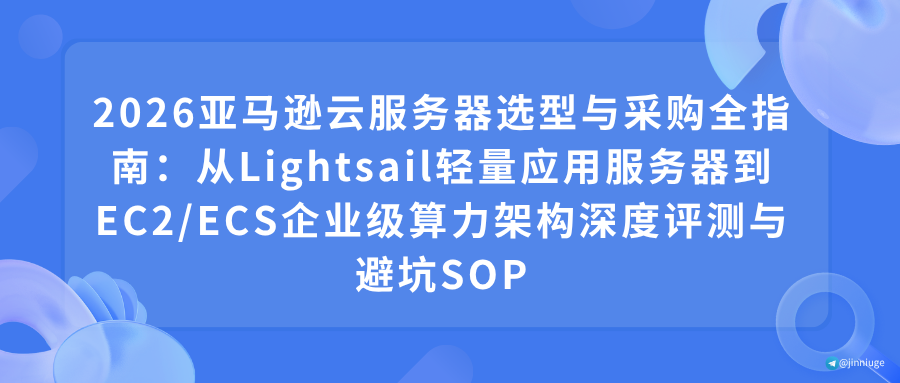 2026亚马逊云服务器选型与采购全指南：从Lightsail轻量应用服务器到EC2/ECS企业级算力架构深度评测与避坑SOP