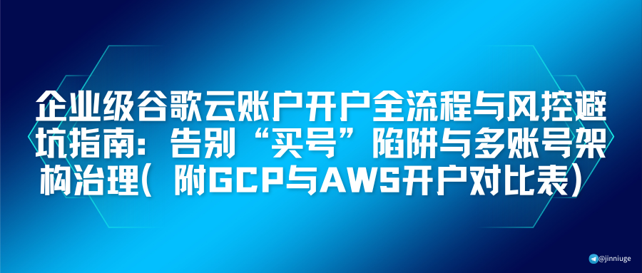 企业级谷歌云账户开户全流程与风控避坑指南：告别“买号”陷阱与多账号架构治理（附GCP与AWS开户对比表）   