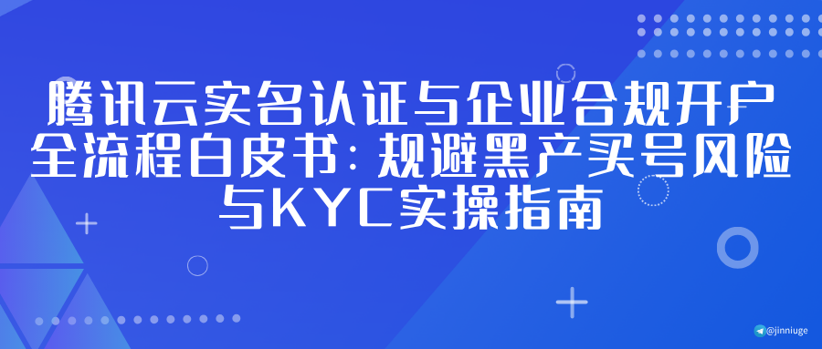 腾讯云实名认证与企业合规开户全流程白皮书：规避黑产买号风险与KYC实操指南