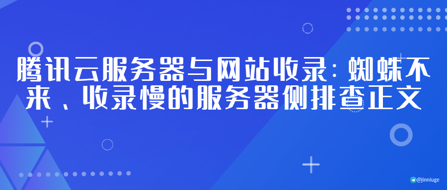 腾讯云服务器与网站收录：蜘蛛不来、收录慢的服务器侧排查正文