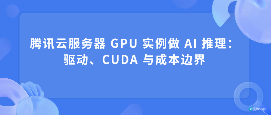 腾讯云服务器 GPU 实例做 AI 推理：驱动、CUDA 与成本边界