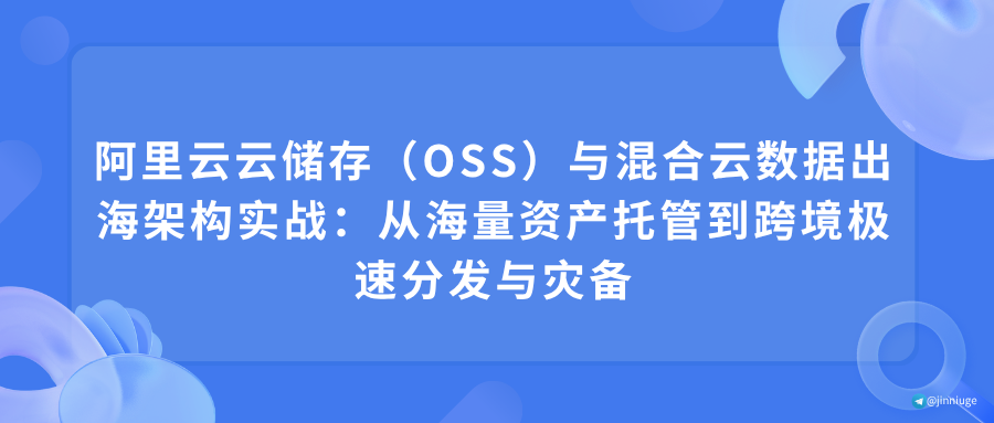 阿里云云储存（OSS）与混合云数据出海架构实战：从海量资产托管到跨境极速分发与灾备