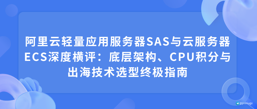 阿里云轻量应用服务器SAS与云服务器ECS深度横评：底层架构、CPU积分与出海技术选型终极指南