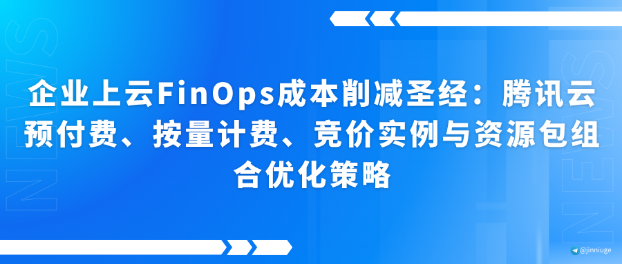 企业上云FinOps成本削减圣经：腾讯云预付费、按量计费、竞价实例与资源包组合优化策略