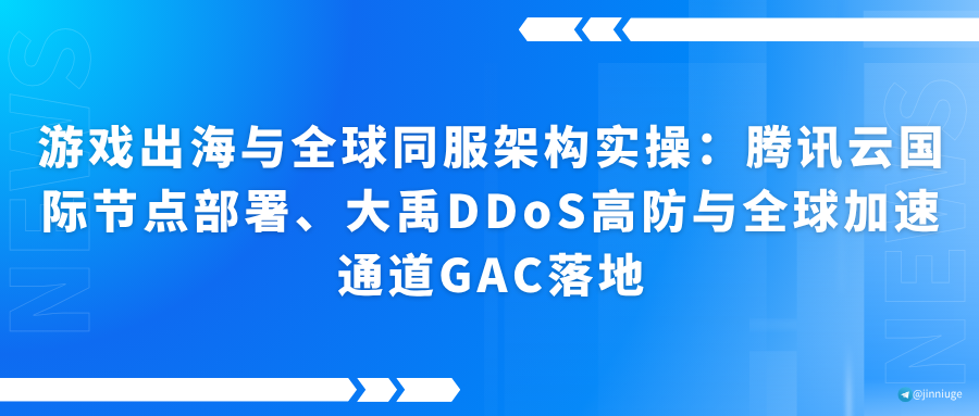 游戏出海与全球同服架构实操：腾讯云国际节点部署、大禹DDoS高防与全球加速通道GAC落地