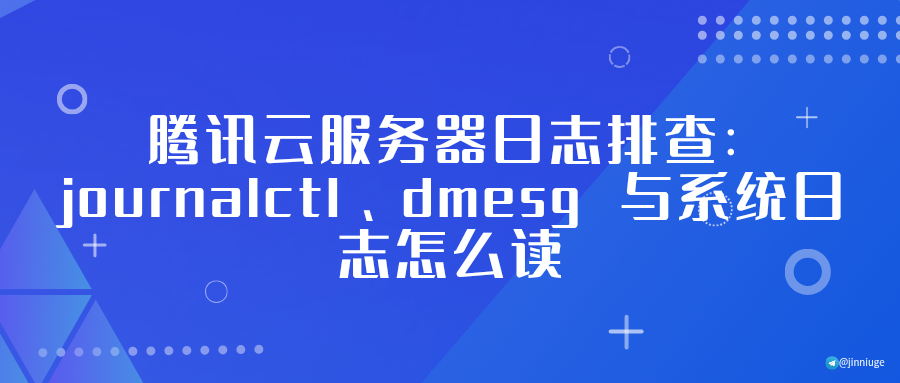腾讯云服务器日志排查：journalctl、dmesg 与系统日志怎么读