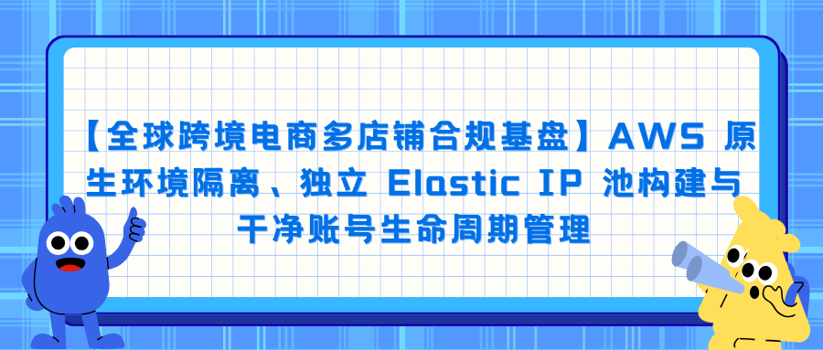【全球跨境电商多店铺合规基盘】AWS 原生环境隔离、独立 Elastic IP 池构建与干净账号生命周期管理