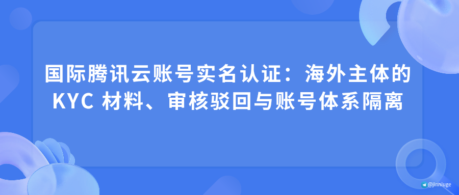 国际腾讯云账号实名认证：海外主体的 KYC 材料、审核驳回与账号体系隔离