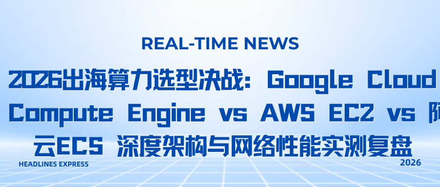 2026出海算力选型决战：Google Cloud Compute Engine vs AWS EC2 vs 阿里云ECS 深度架构与网络性能实测复盘
