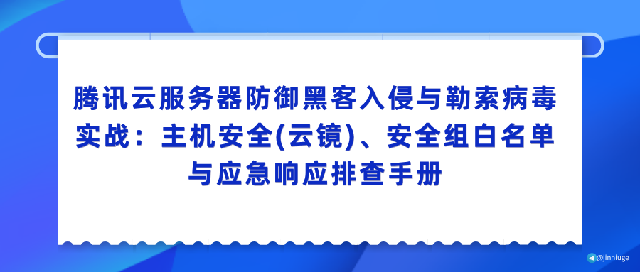 腾讯云服务器防御黑客入侵与勒索病毒实战：主机安全(云镜)、安全组白名单与应急响应排查手册