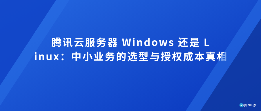腾讯云服务器 Windows 还是 Linux：中小业务的选型与授权成本真相
