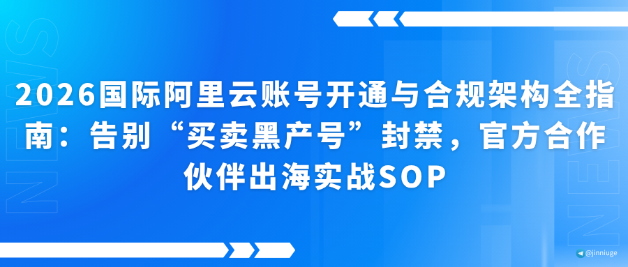 2026国际阿里云账号开通与合规架构全指南：告别“买卖黑产号”封禁，官方合作伙伴出海实战SOP