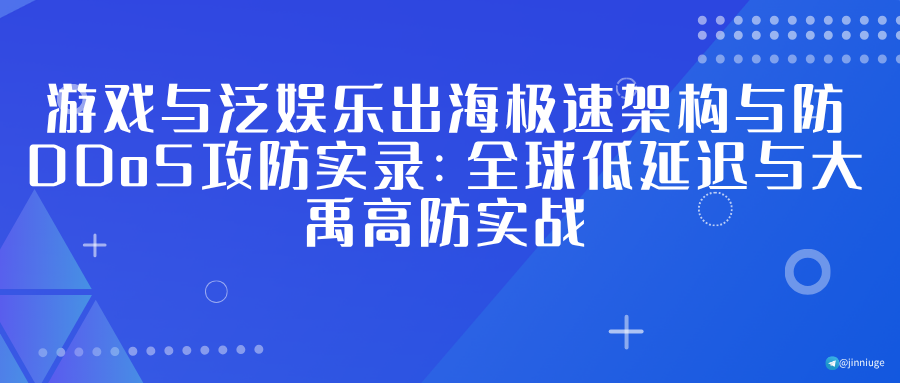 游戏与泛娱乐出海极速架构与防DDoS攻防实录：全球低延迟与大禹高防实战