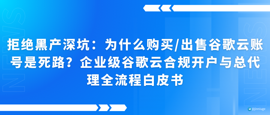拒绝黑产深坑：为什么购买/出售谷歌云账号是死路？企业级谷歌云合规开户与总代理全流程白皮书