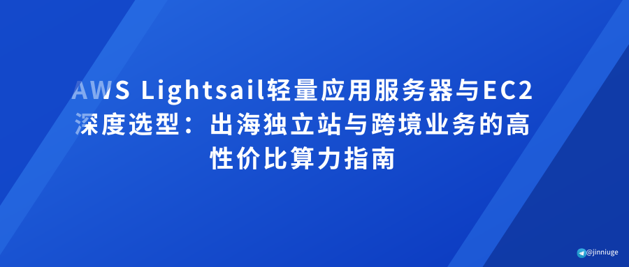 AWS Lightsail轻量应用服务器与EC2深度选型：出海独立站与跨境业务的高性价比算力指南
