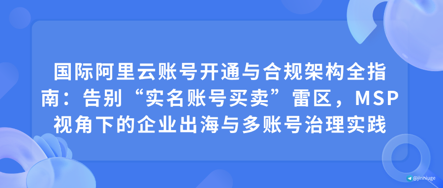 国际阿里云账号开通与合规架构全指南：告别“实名账号买卖”雷区，MSP视角下的企业出海与多账号治理实践