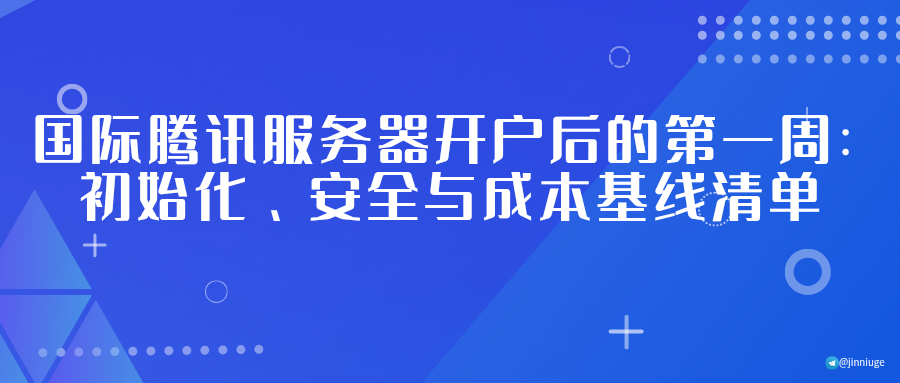 国际腾讯服务器开户后的第一周：初始化、安全与成本基线清单