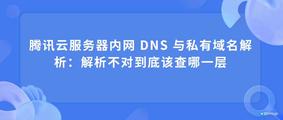 腾讯云服务器内网 DNS 与私有域名解析：解析不对到底该查哪一层