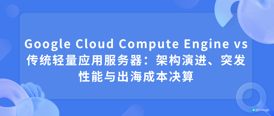 Google Cloud Compute Engine vs 传统轻量应用服务器：架构演进、突发性能与出海成本决算