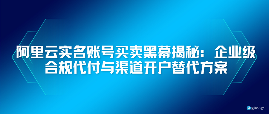 阿里云实名账号买卖黑幕揭秘：企业级合规代付与渠道开户替代方案