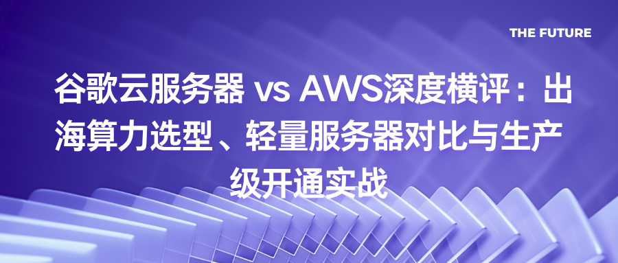 谷歌云服务器 vs AWS深度横评：出海算力选型、轻量服务器对比与生产级开通实战