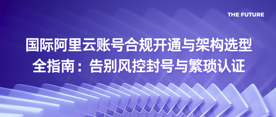 国际阿里云账号合规开通与架构选型全指南：告别风控封号与繁琐认证