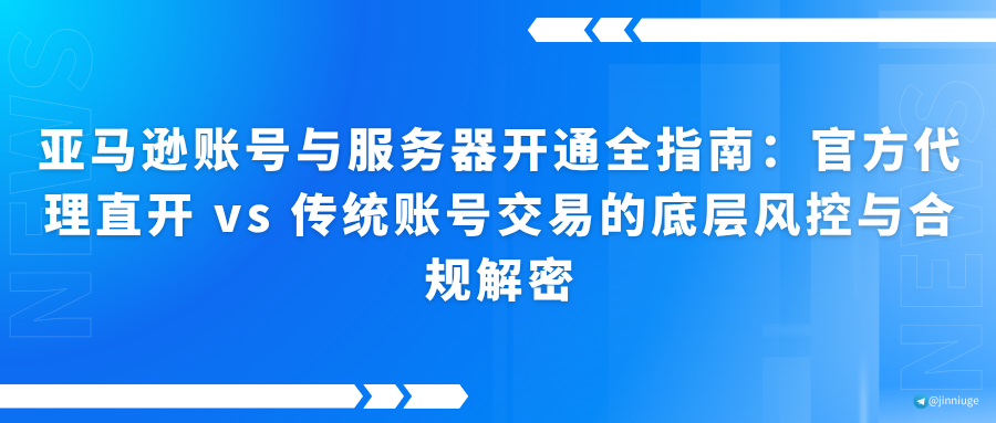 亚马逊账号与服务器开通全指南：官方代理直开 vs 传统账号交易的底层风控与合规解密